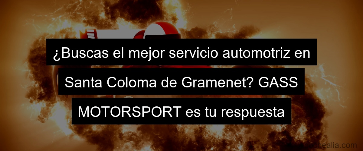 ¿Buscas el mejor servicio automotriz en Santa Coloma de Gramenet? GASS MOTORSPORT es tu respuesta