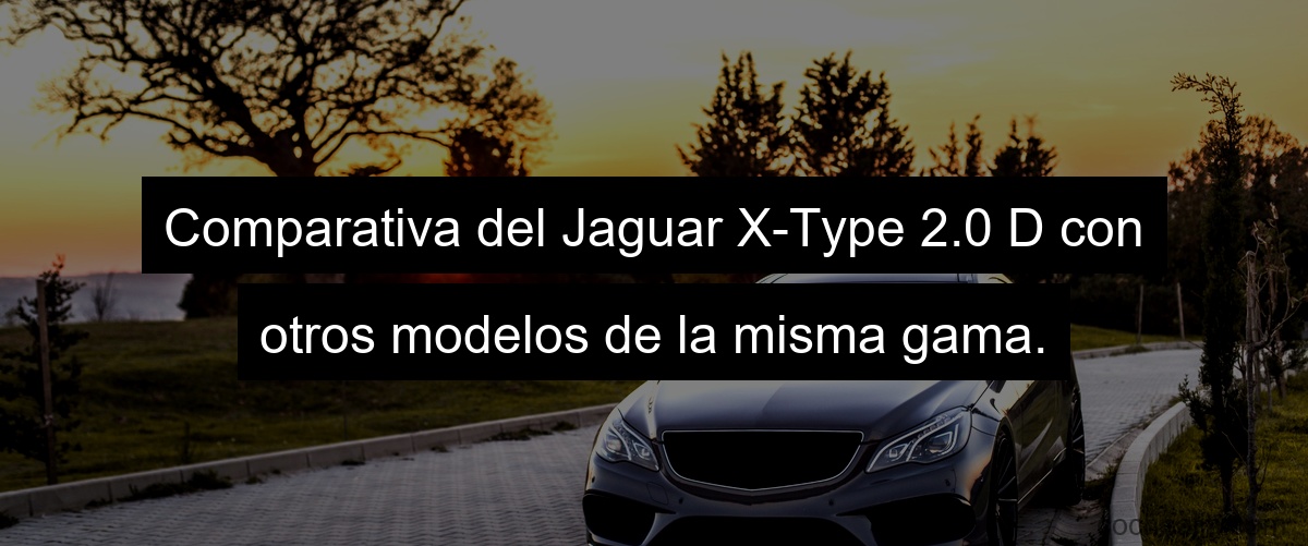 Comparativa del Jaguar X-Type 2.0 D con otros modelos de la misma gama.