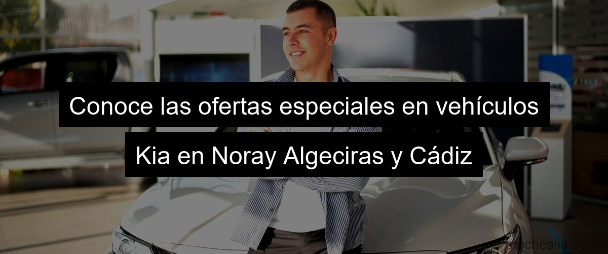 Conoce las ofertas especiales en vehículos Kia en Noray Algeciras y Cádiz
