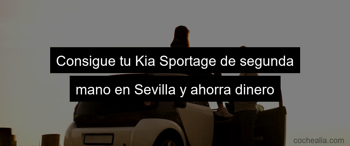 Consigue tu Kia Sportage de segunda mano en Sevilla y ahorra dinero