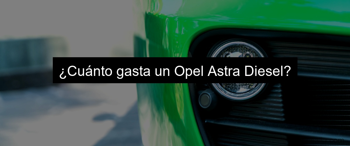 ¿Cuánto gasta un Opel Astra Diesel?