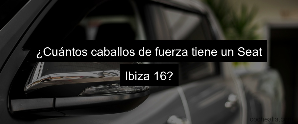 ¿Cuántos caballos de fuerza tiene un Seat Ibiza 16?
