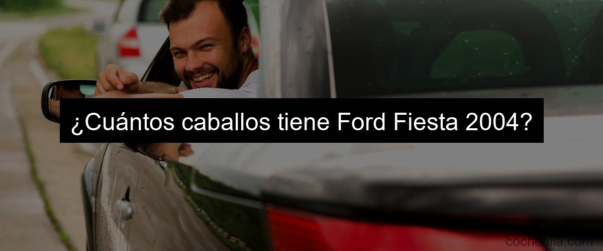 ¿Cuántos caballos tiene Ford Fiesta 2004?
