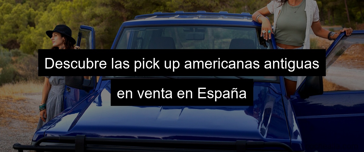 Descubre las pick up americanas antiguas en venta en España