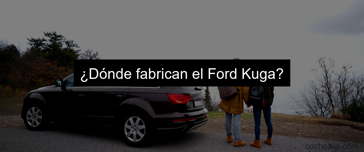 ¿Dónde fabrican el Ford Kuga?