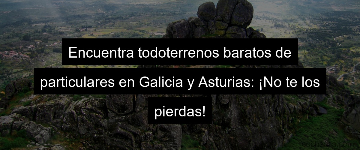 Encuentra todoterrenos baratos de particulares en Galicia y Asturias: ¡No te los pierdas!