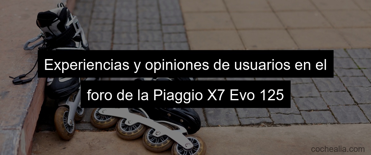 Experiencias y opiniones de usuarios en el foro de la Piaggio X7 Evo 125
