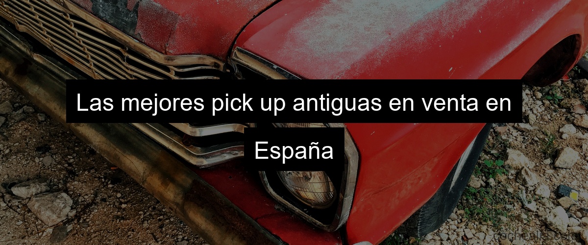 Las mejores pick up antiguas en venta en España