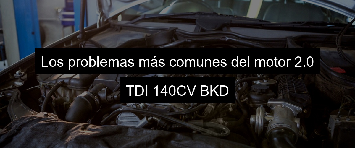 Los problemas más comunes del motor 2.0 TDI 140CV BKD