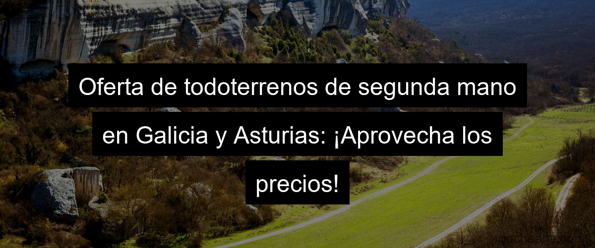 Oferta de todoterrenos de segunda mano en Galicia y Asturias: ¡Aprovecha los precios!