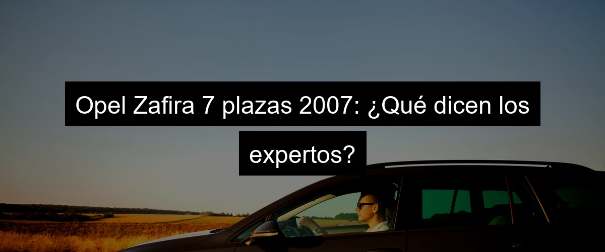 Opel Zafira 7 plazas 2007: ¿Qué dicen los expertos?