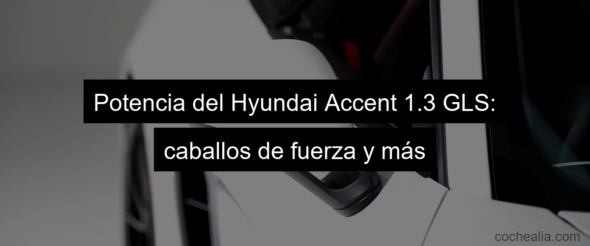 Potencia del Hyundai Accent 1.3 GLS: caballos de fuerza y más