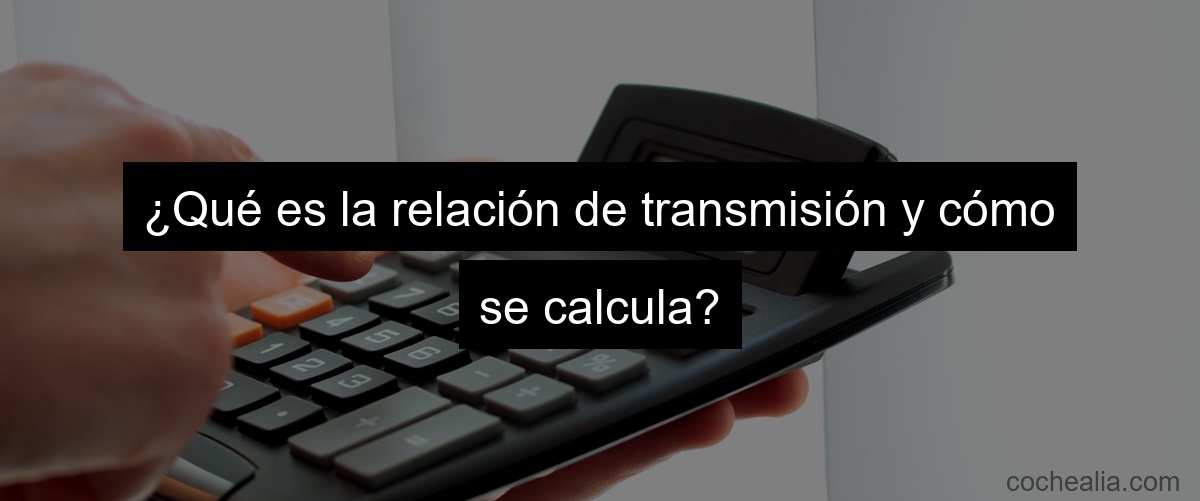 ¿Qué es la relación de transmisión y cómo se calcula?