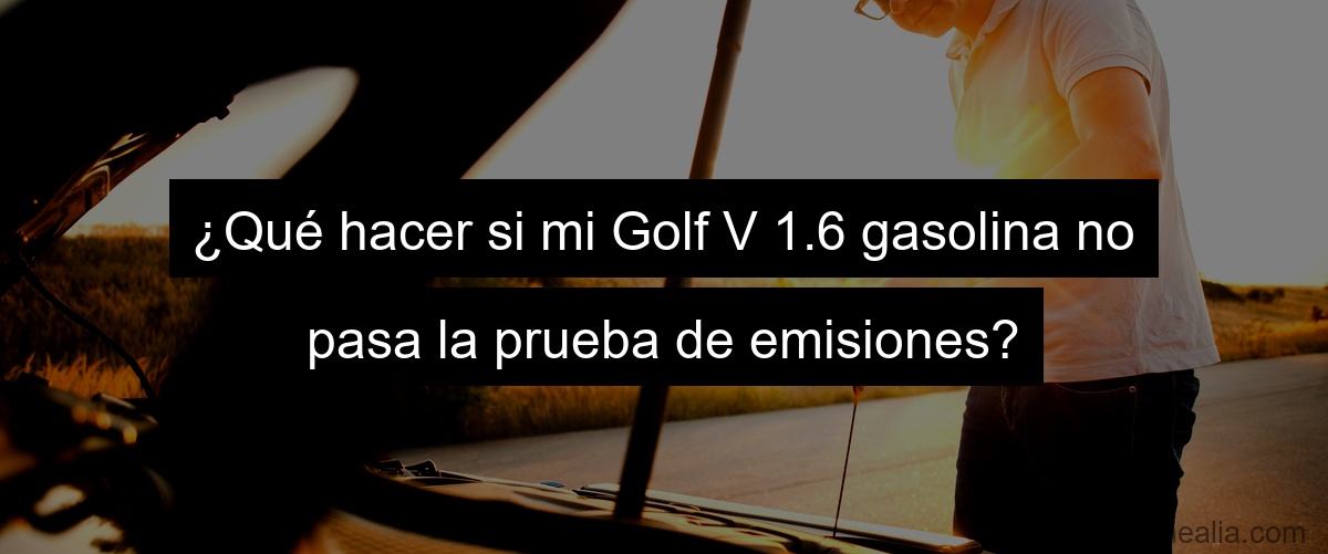 ¿Qué hacer si mi Golf V 1.6 gasolina no pasa la prueba de emisiones?