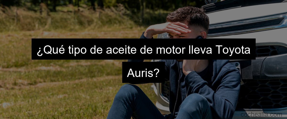 ¿Qué tipo de aceite de motor lleva Toyota Auris?