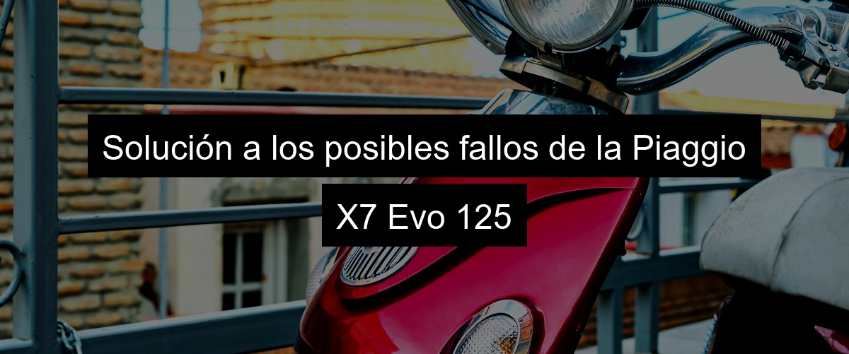Solución a los posibles fallos de la Piaggio X7 Evo 125