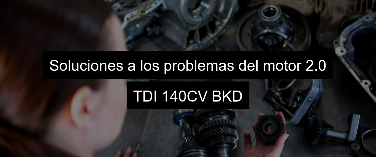 Soluciones a los problemas del motor 2.0 TDI 140CV BKD