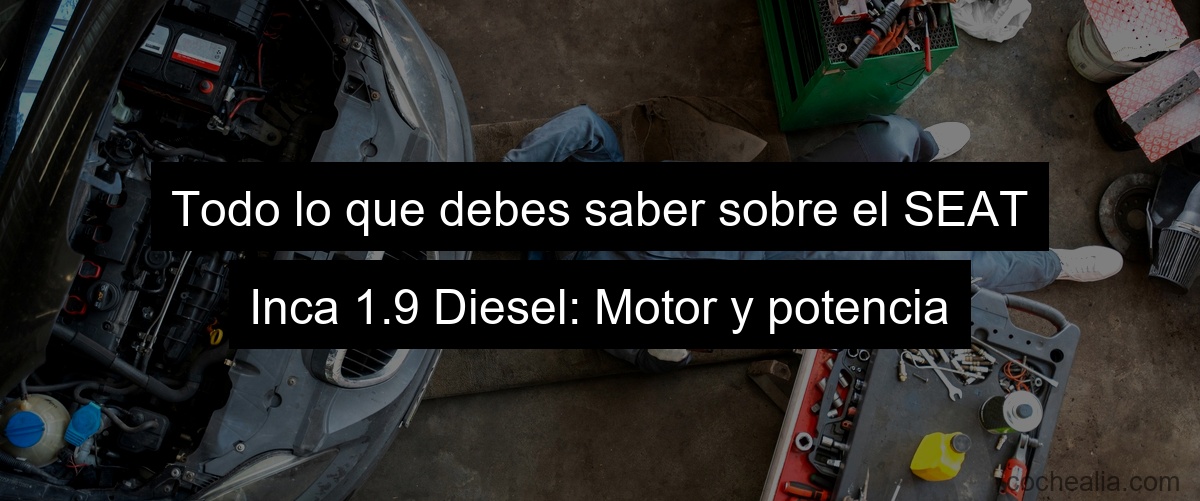 Todo lo que debes saber sobre el SEAT Inca 1.9 Diesel: Motor y potencia