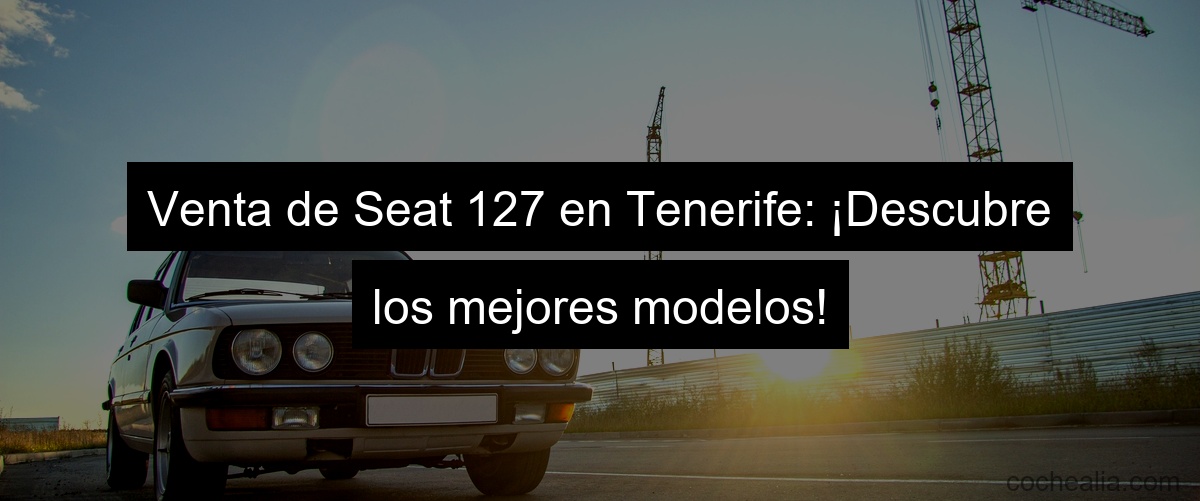 Venta de Seat 127 en Tenerife: ¡Descubre los mejores modelos!