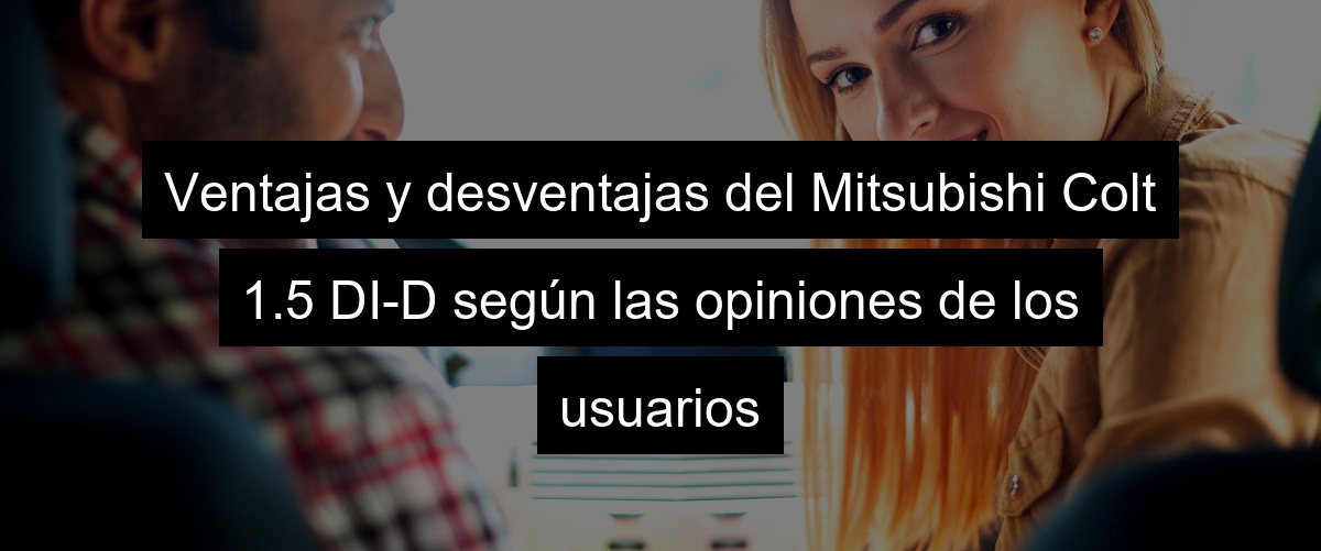 Ventajas y desventajas del Mitsubishi Colt 1.5 DI-D según las opiniones de los usuarios